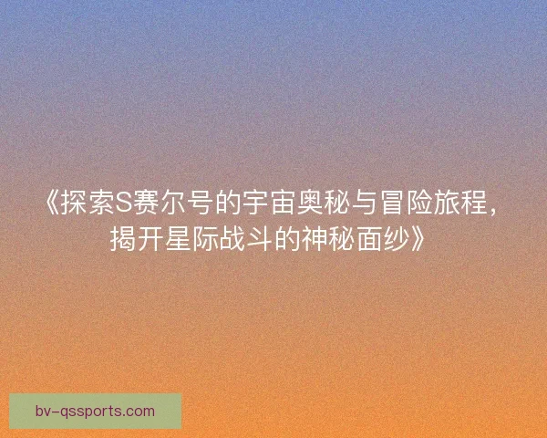 《探索S赛尔号的宇宙奥秘与冒险旅程，揭开星际战斗的神秘面纱》