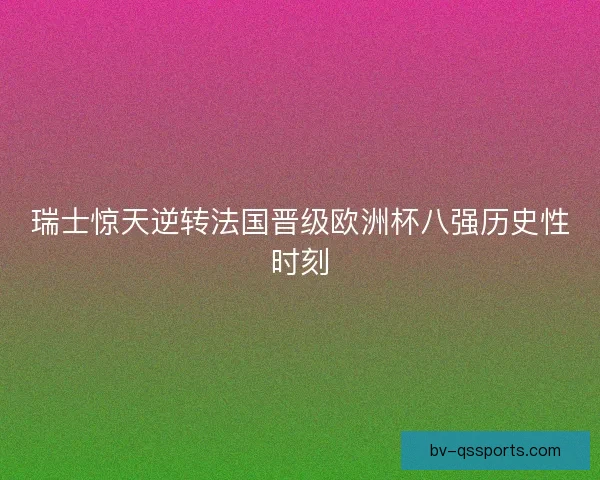 瑞士惊天逆转法国晋级欧洲杯八强历史性时刻