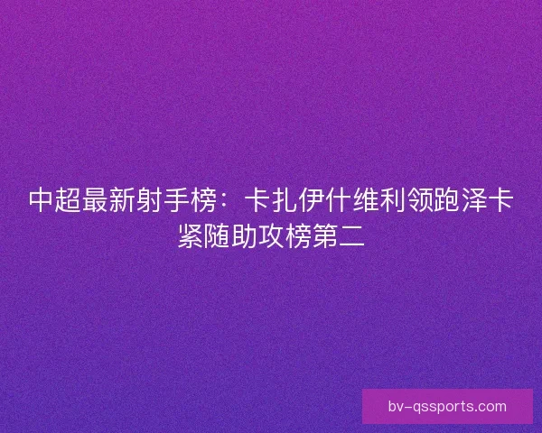 中超最新射手榜：卡扎伊什维利领跑泽卡紧随助攻榜第二