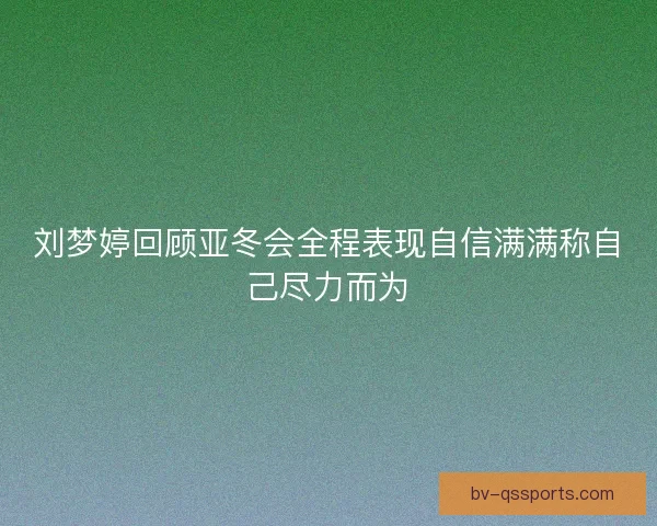 刘梦婷回顾亚冬会全程表现自信满满称自己尽力而为