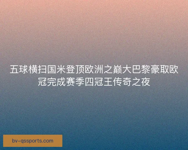 五球横扫国米登顶欧洲之巅大巴黎豪取欧冠完成赛季四冠王传奇之夜